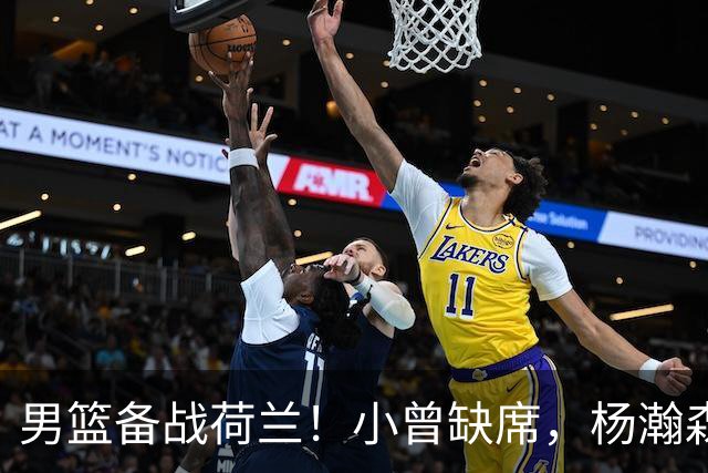 男篮备战荷兰！小曾缺席，杨瀚森合练，全队情绪不错，荷兰实力差